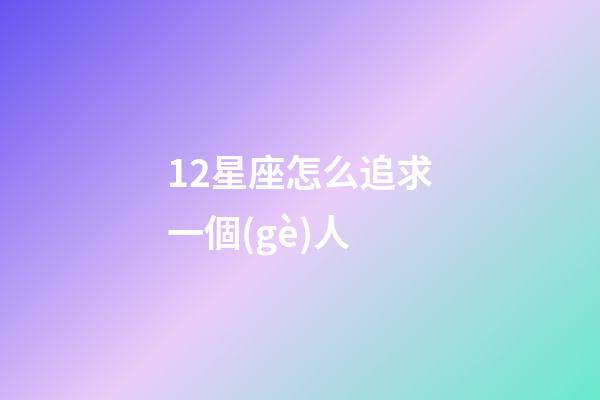 12星座怎么追求一個(gè)人-第1張-星座運(yùn)勢(shì)-玄機(jī)派