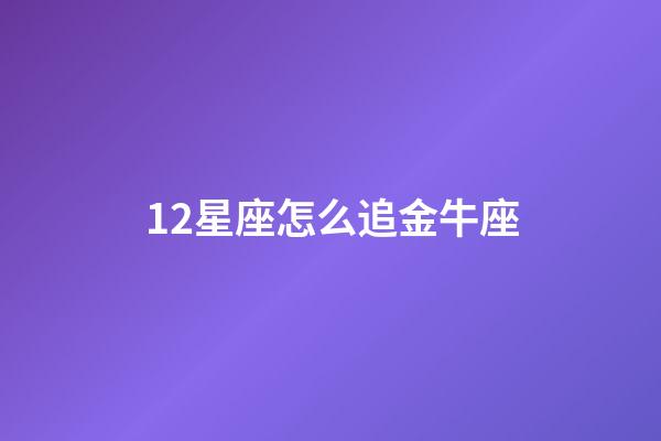 12星座怎么追金牛座-第1張-星座運勢-玄機派
