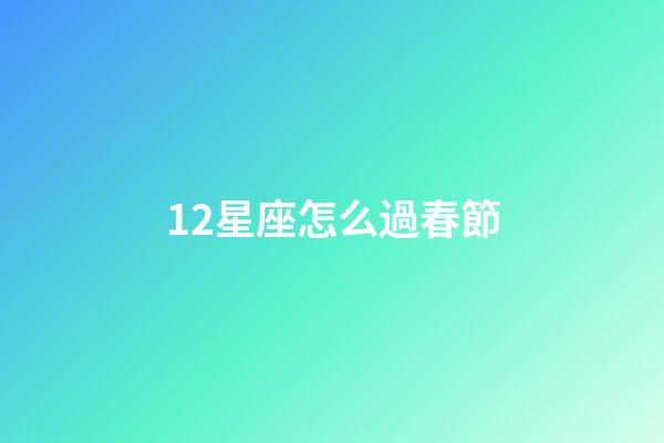 12星座怎么過春節-第1張-星座運勢-玄機派