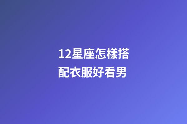 12星座怎樣搭配衣服好看男-第1張-星座運勢-玄機(jī)派