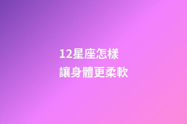 12星座怎樣讓身體更柔軟-第1張-星座運勢-玄機派