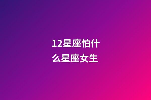 12星座怕什么星座女生-第1張-星座運勢-玄機派
