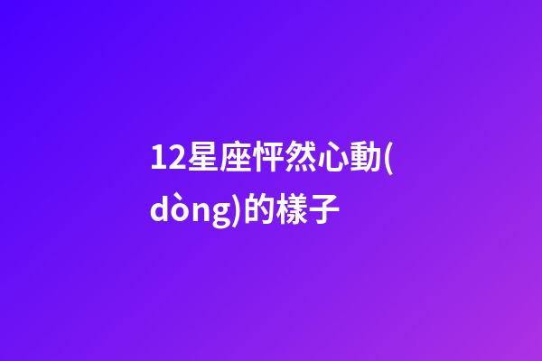 12星座怦然心動(dòng)的樣子