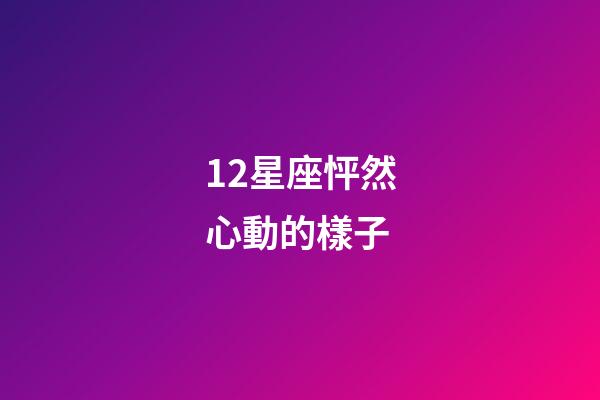 12星座怦然心動的樣子