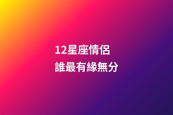 12星座情侶誰最有緣無分-第1張-星座運(yùn)勢(shì)-玄機(jī)派