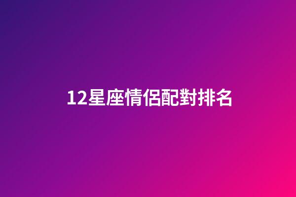 12星座情侶配對排名-第1張-星座運(yùn)勢-玄機(jī)派