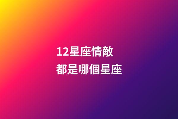 12星座情敵都是哪個星座-第1張-星座運勢-玄機派