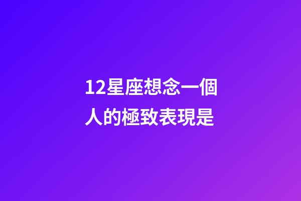 12星座想念一個人的極致表現是-第1張-星座運勢-玄機派