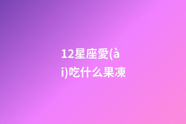 12星座愛(ài)吃什么果凍-第1張-星座運(yùn)勢(shì)-玄機(jī)派