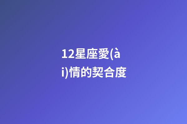 12星座愛(ài)情的契合度-第1張-星座運(yùn)勢(shì)-玄機(jī)派