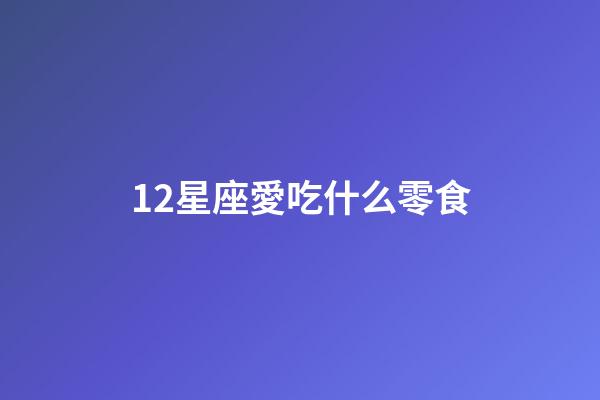 12星座愛吃什么零食-第1張-星座運勢-玄機派