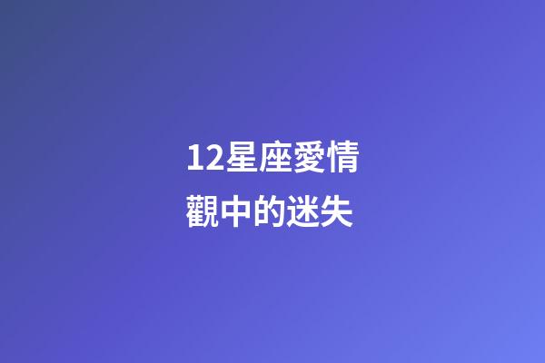 12星座愛情觀中的迷失-第1張-星座運勢-玄機派