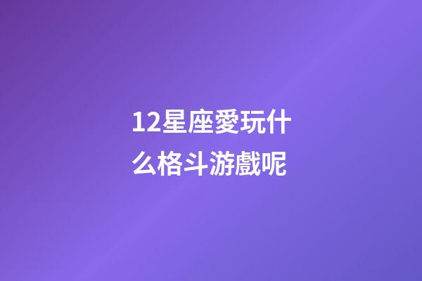 12星座愛玩什么格斗游戲呢-第1張-星座運勢-玄機派