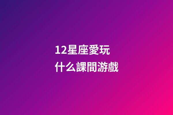12星座愛玩什么課間游戲-第1張-星座運(yùn)勢-玄機(jī)派