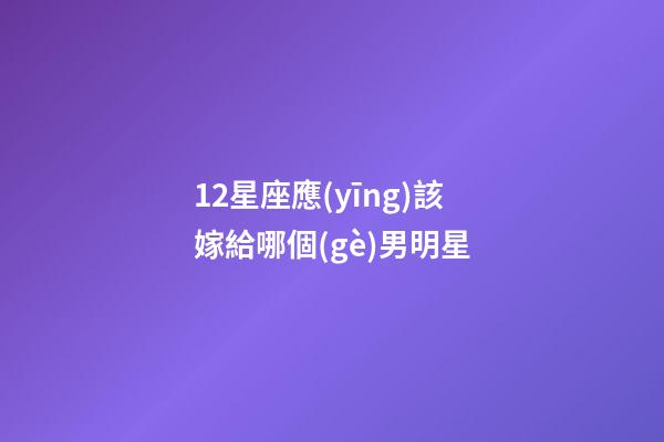 12星座應(yīng)該嫁給哪個(gè)男明星-第1張-星座運(yùn)勢(shì)-玄機(jī)派