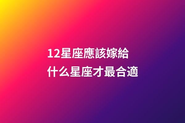 12星座應該嫁給什么星座才最合適-第1張-星座運勢-玄機派