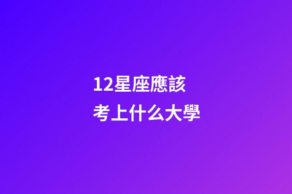 12星座應該考上什么大學-第1張-星座運勢-玄機派
