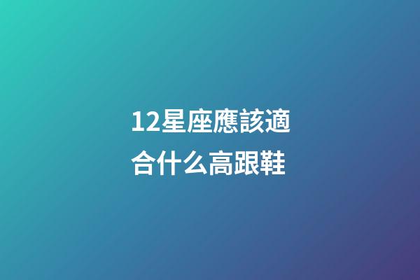 12星座應該適合什么高跟鞋-第1張-星座運勢-玄機派