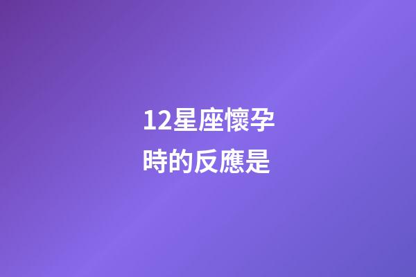 12星座懷孕時的反應是-第1張-星座運勢-玄機派