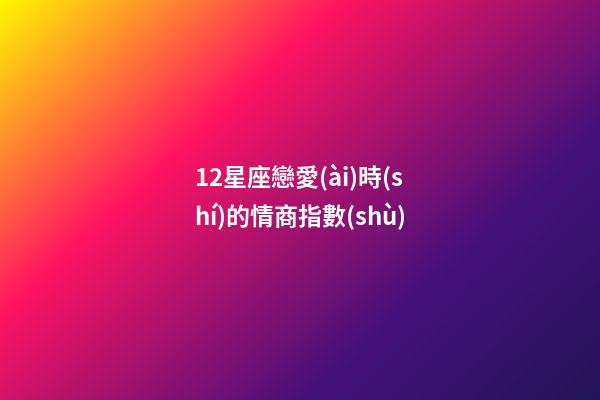 12星座戀愛(ài)時(shí)的情商指數(shù)-第1張-星座運(yùn)勢(shì)-玄機(jī)派