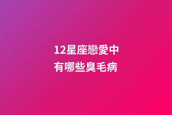 12星座戀愛中有哪些臭毛病-第1張-星座運勢-玄機派