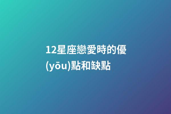 12星座戀愛時的優(yōu)點和缺點-第1張-星座運勢-玄機派
