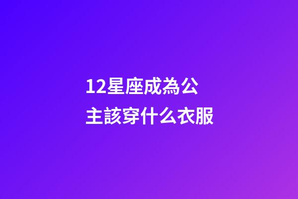 12星座成為公主該穿什么衣服-第1張-星座運勢-玄機派