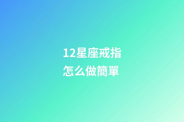 12星座戒指怎么做簡單-第1張-星座運勢-玄機派
