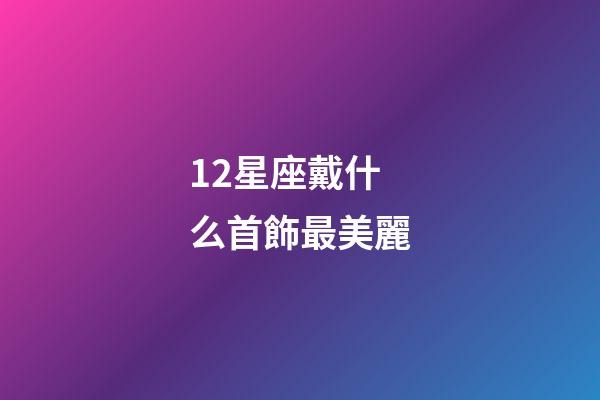 12星座戴什么首飾最美麗-第1張-星座運勢-玄機派