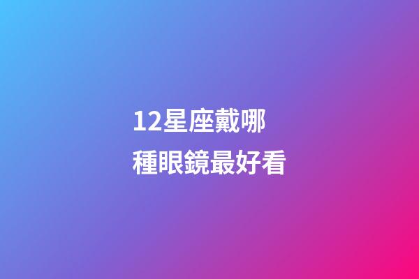12星座戴哪種眼鏡最好看-第1張-星座運勢-玄機派