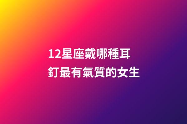 12星座戴哪種耳釘最有氣質的女生-第1張-星座運勢-玄機派