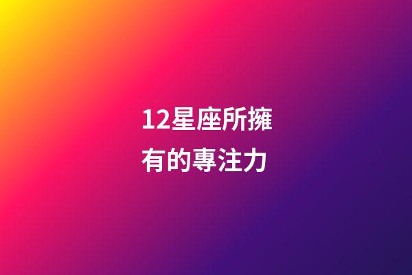 12星座所擁有的專注力-第1張-星座運(yùn)勢(shì)-玄機(jī)派