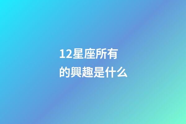 12星座所有的興趣是什么-第1張-星座運勢-玄機派