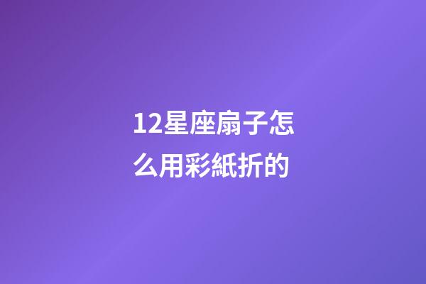 12星座扇子怎么用彩紙折的-第1張-星座運勢-玄機派