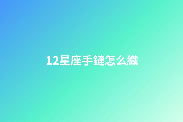 12星座手鏈怎么織-第1張-星座運勢-玄機派