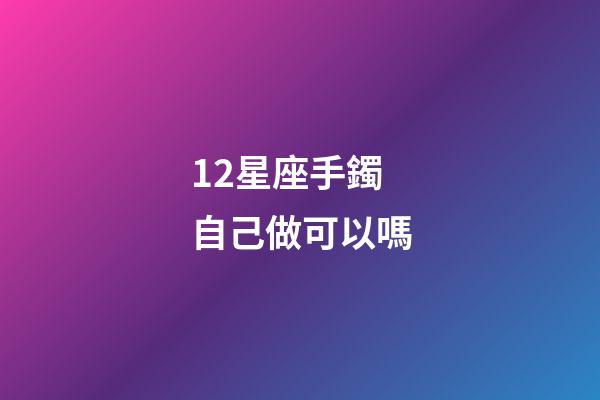 12星座手鐲自己做可以嗎-第1張-星座運勢-玄機派