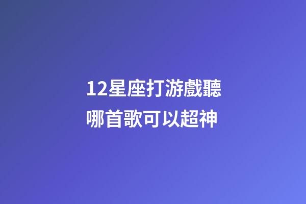 12星座打游戲聽哪首歌可以超神-第1張-星座運勢-玄機(jī)派