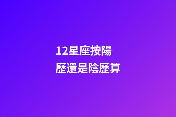 12星座按陽歷還是陰歷算-第1張-星座運勢-玄機派