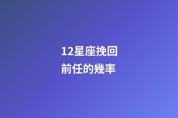 12星座挽回前任的幾率-第1張-星座運勢-玄機派