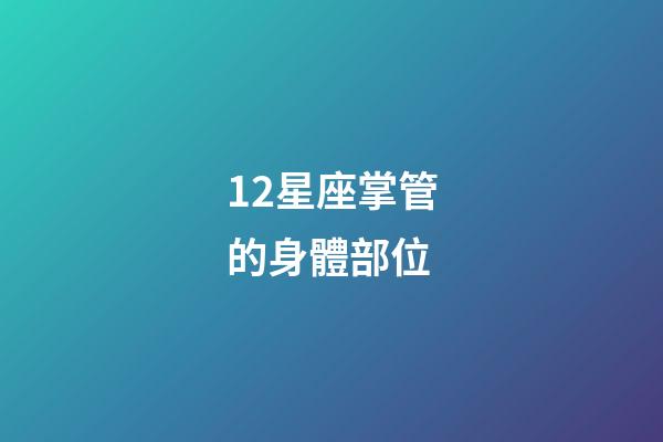 12星座掌管的身體部位-第1張-星座運勢-玄機派