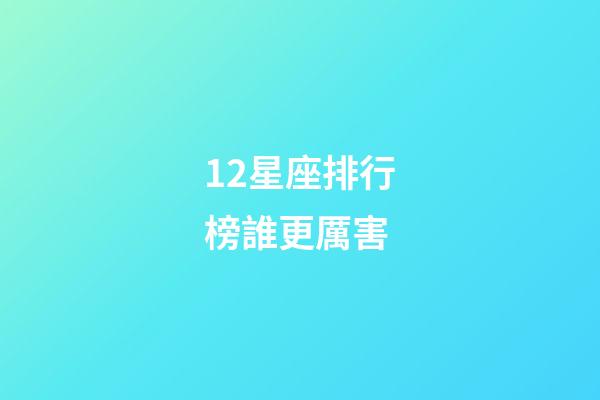 12星座排行榜誰更厲害-第1張-星座運勢-玄機派