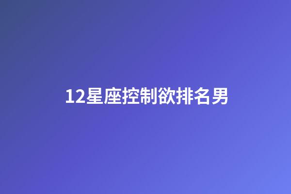 12星座控制欲排名男-第1張-星座運勢-玄機派