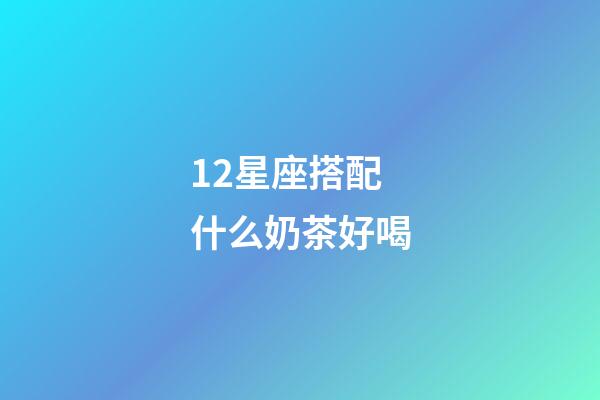 12星座搭配什么奶茶好喝-第1張-星座運勢-玄機派