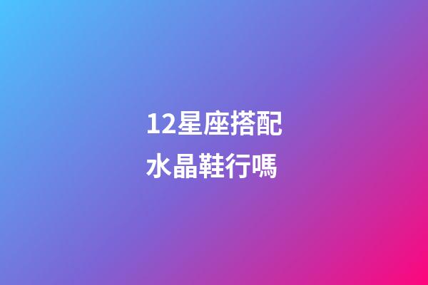 12星座搭配水晶鞋行嗎-第1張-星座運勢-玄機派
