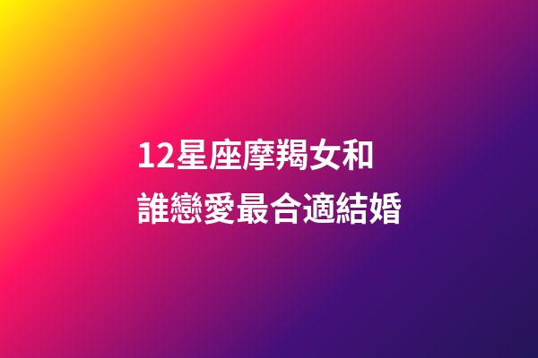 12星座摩羯女和誰戀愛最合適結婚-第1張-星座運勢-玄機派