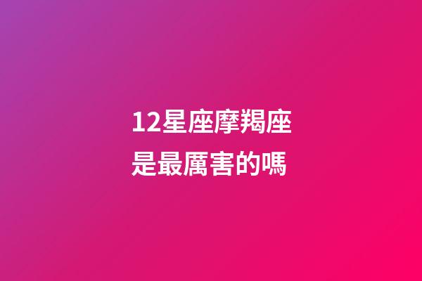12星座摩羯座是最厲害的嗎-第1張-星座運勢-玄機派