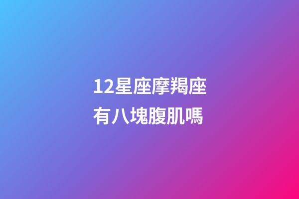 12星座摩羯座有八塊腹肌嗎-第1張-星座運勢-玄機派