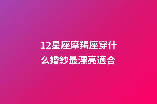 12星座摩羯座穿什么婚紗最漂亮適合-第1張-星座運勢-玄機派