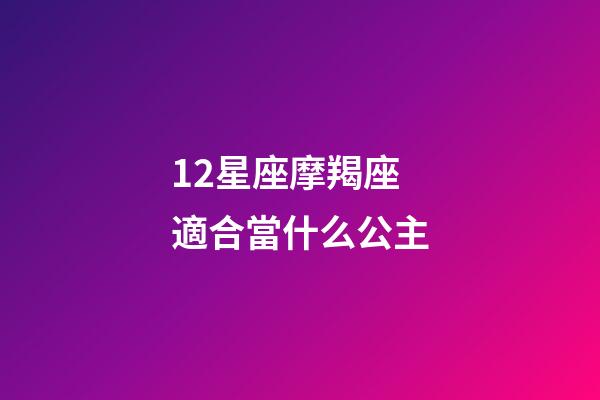 12星座摩羯座適合當什么公主-第1張-星座運勢-玄機派