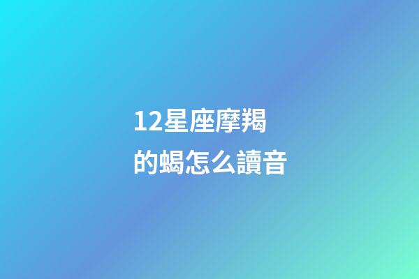 12星座摩羯的蝎怎么讀音